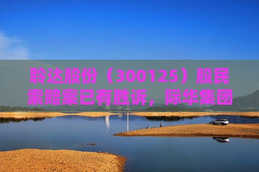聆达股份（300125）股民索赔案已有胜诉，际华集团（601718）索赔案继续推进