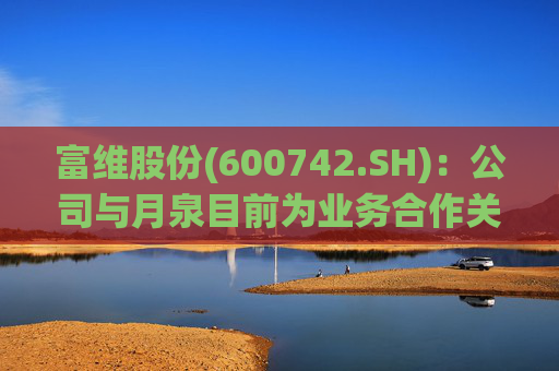 富维股份(600742.SH)：公司与月泉目前为业务合作关系