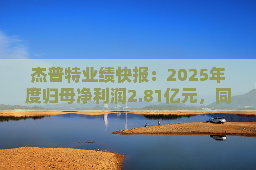 杰普特业绩快报：2025年度归母净利润2.81亿元，同比增长111.46%