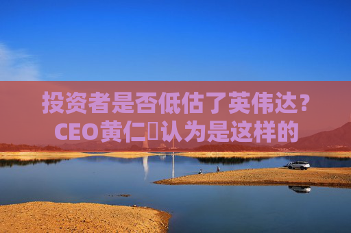 投资者是否低估了英伟达？CEO黄仁勳认为是这样的