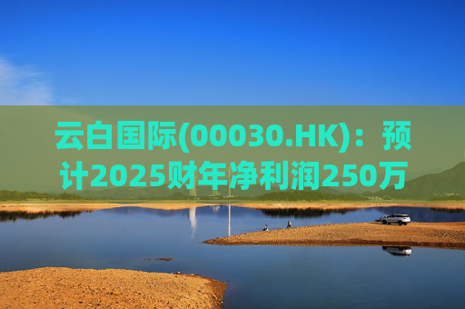 云白国际(00030.HK)：预计2025财年净利润250万港元至650万港元 同比减幅约为65%至85%