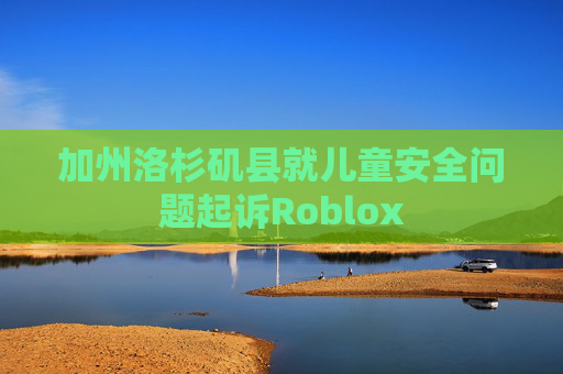 加州洛杉矶县就儿童安全问题起诉Roblox