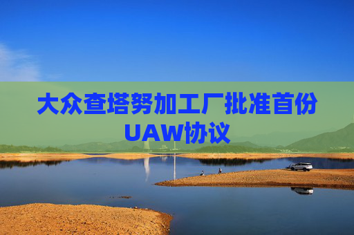 大众查塔努加工厂批准首份UAW协议