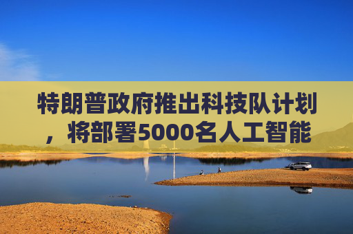 特朗普政府推出科技队计划，将部署5000名人工智能志愿者