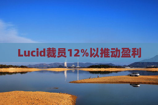 Lucid裁员12%以推动盈利