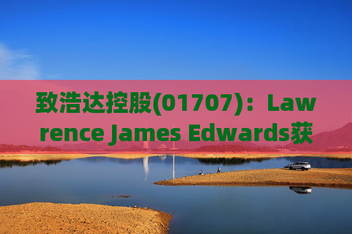 致浩达控股(01707)：Lawrence James Edwards获委任为独立非执行董事
