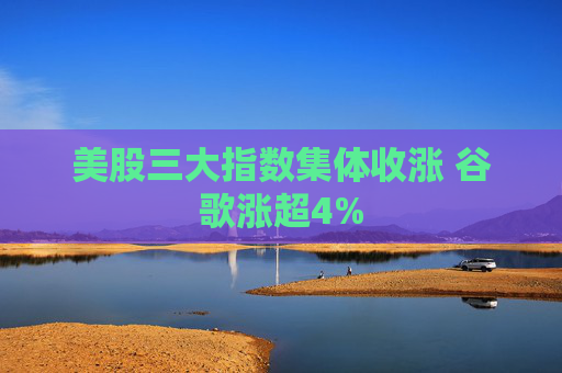 美股三大指数集体收涨 谷歌涨超4%  第1张