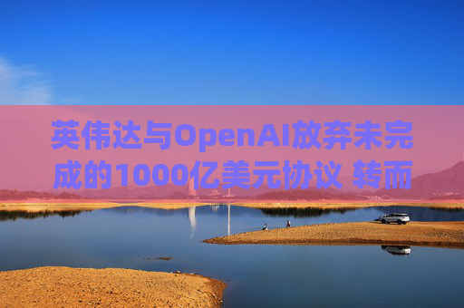 英伟达与OpenAI放弃未完成的1000亿美元协议 转而达成300亿美元投资交易