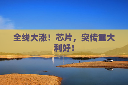 全线大涨！芯片，突传重大利好！  第1张