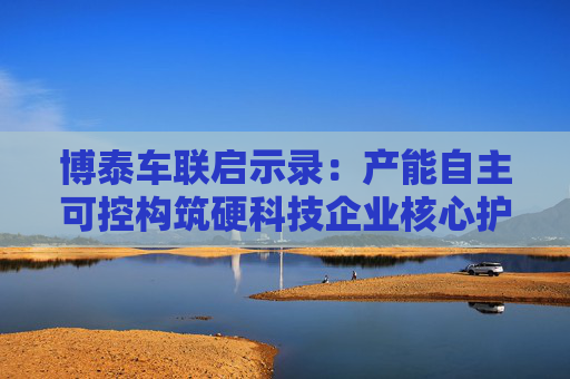 博泰车联启示录：产能自主可控构筑硬科技企业核心护城河  第1张