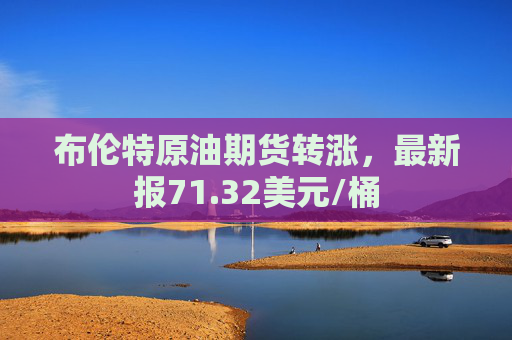 布伦特原油期货转涨，最新报71.32美元/桶