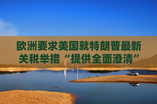 欧洲要求美国就特朗普最新关税举措“提供全面澄清”