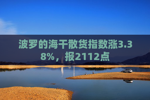 波罗的海干散货指数涨3.38%，报2112点