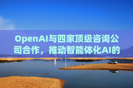 OpenAI与四家顶级咨询公司合作，推动智能体化AI的采用  第1张