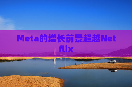 Meta的增长前景超越Netflix