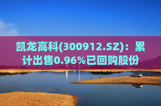 凯龙高科(300912.SZ)：累计出售0.96%已回购股份