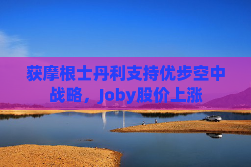 获摩根士丹利支持优步空中战略，Joby股价上涨