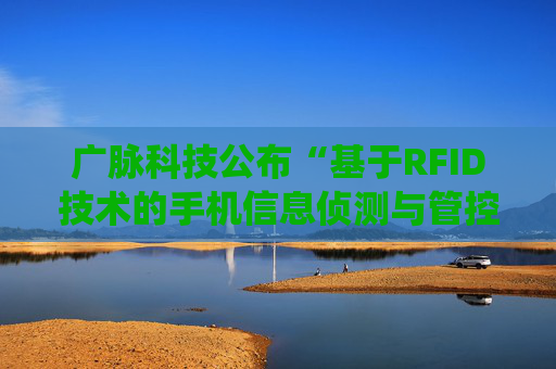 广脉科技公布“基于RFID技术的手机信息侦测与管控系统”专利  第1张