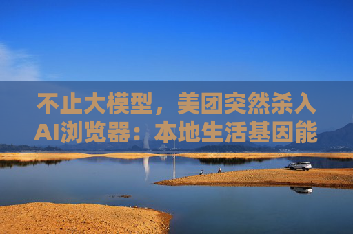 不止大模型，美团突然杀入AI浏览器：本地生活基因能否破局红海？  第1张