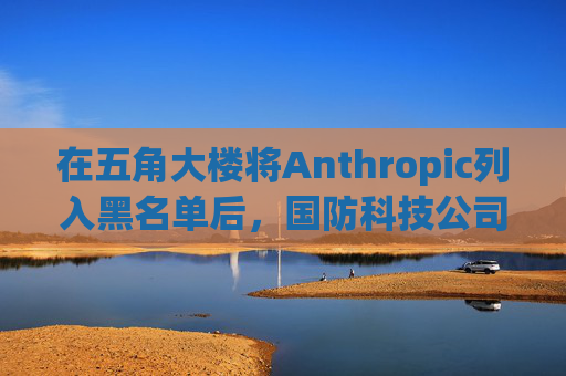 在五角大楼将Anthropic列入黑名单后，国防科技公司纷纷弃用Claude  第1张