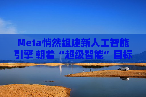 Meta悄然组建新人工智能引擎 朝着“超级智能”目标推进