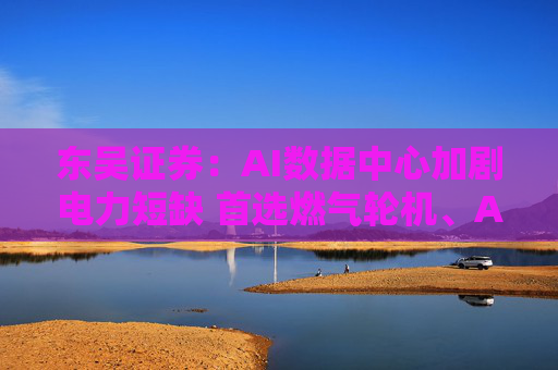 东吴证券：AI数据中心加剧电力短缺 首选燃气轮机、AI储能潜力可期  第1张