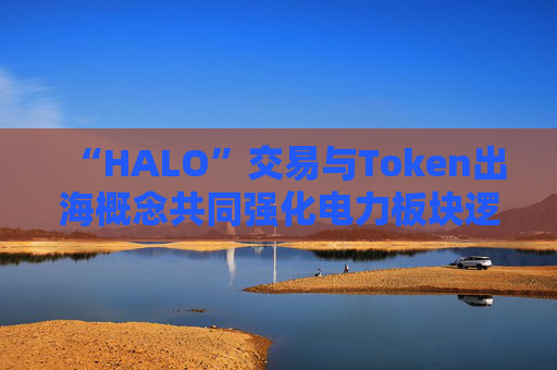 “HALO”交易与Token出海概念共同强化电力板块逻辑！电力ETF（561560）交投显著升温