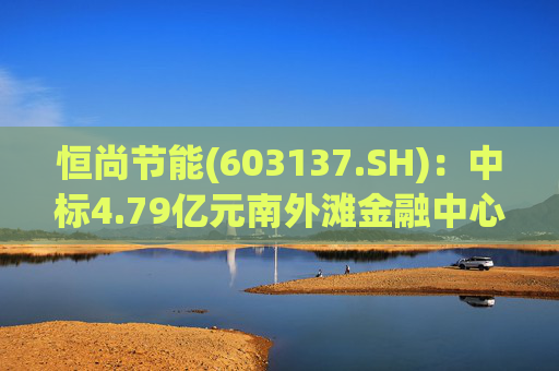 恒尚节能(603137.SH)：中标4.79亿元南外滩金融中心幕墙专业分包工程