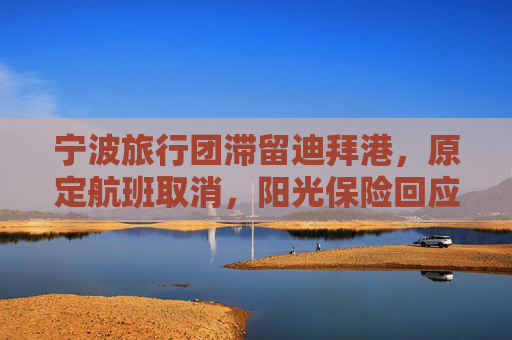 宁波旅行团滞留迪拜港，原定航班取消，阳光保险回应理赔方案