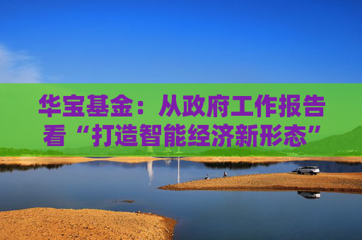 华宝基金：从政府工作报告看“打造智能经济新形态”