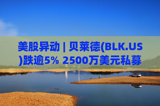 美股异动 | 贝莱德(BLK.US)跌逾5% 2500万美元私募贷款估值归零  第1张