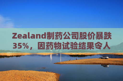 Zealand制药公司股价暴跌35%，因药物试验结果令人失望