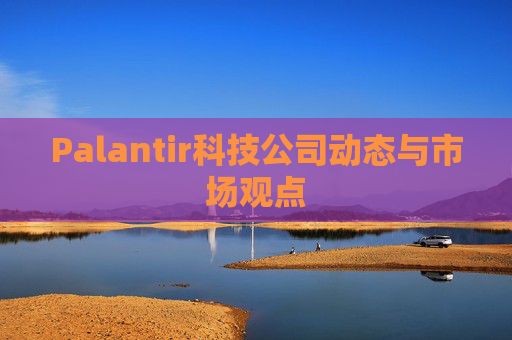 Palantir科技公司动态与市场观点