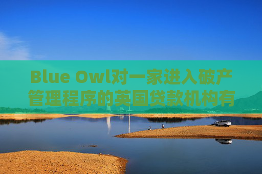 Blue Owl对一家进入破产管理程序的英国贷款机构有3600万英镑风险敞口