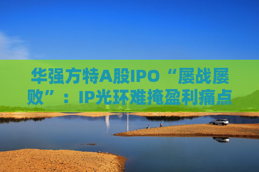 华强方特A股IPO“屡战屡败”：IP光环难掩盈利痛点，主题公园重资产模式承压  第1张