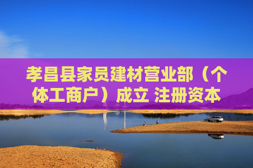 孝昌县家员建材营业部（个体工商户）成立 注册资本100万人民币  第1张
