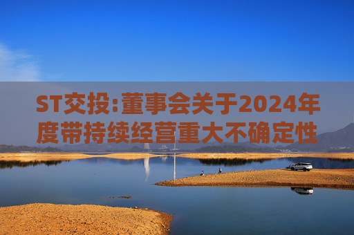 ST交投:董事会关于2024年度带持续经营重大不确定性段落的无保留意见审计报告涉及事项的专项说明