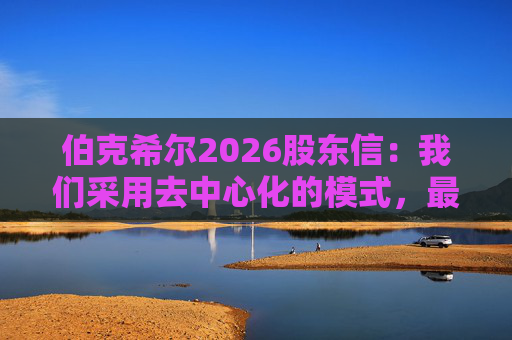 伯克希尔2026股东信：我们采用去中心化的模式，最大限度地减少官僚主义
