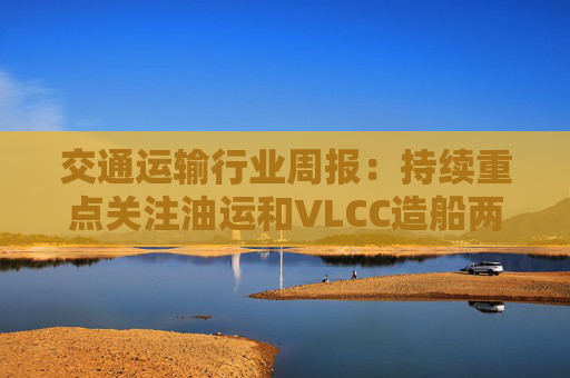 交通运输行业周报：持续重点关注油运和VLCC造船两类资产