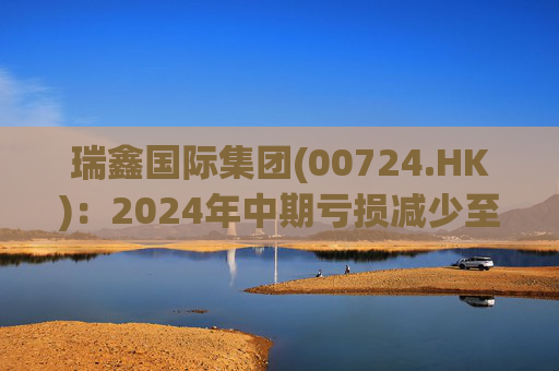 瑞鑫国际集团(00724.HK)：2024年中期亏损减少至2040万港元