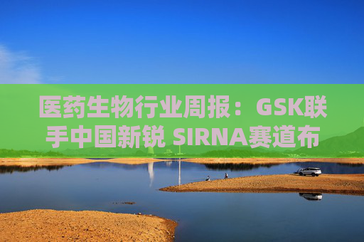 医药生物行业周报：GSK联手中国新锐 SIRNA赛道布局再下一城  第1张
