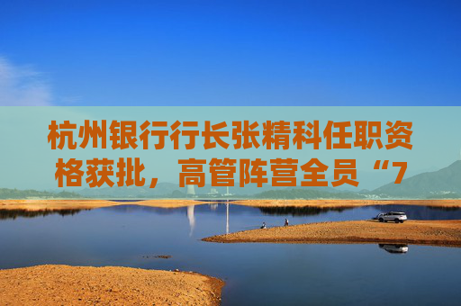 杭州银行行长张精科任职资格获批，高管阵营全员“70后”