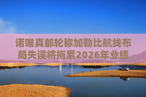 诺唯真邮轮称加勒比航线布局失误将拖累2026年业绩