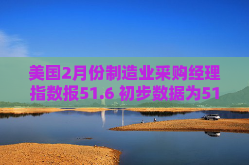 美国2月份制造业采购经理指数报51.6 初步数据为51.2