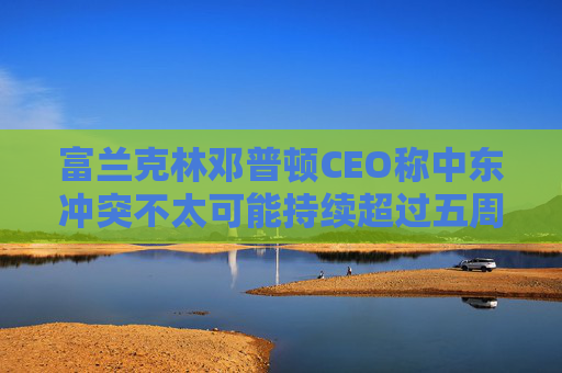 富兰克林邓普顿CEO称中东冲突不太可能持续超过五周