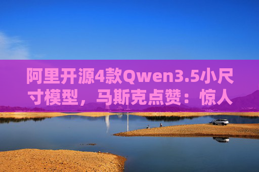 阿里开源4款Qwen3.5小尺寸模型，马斯克点赞：惊人的智能水平  第1张