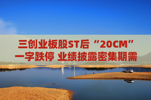 三创业板股ST后“20CM”一字跌停 业绩披露密集期需规避相关风险