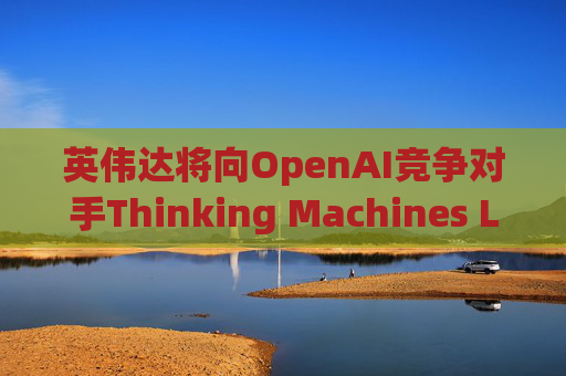 英伟达将向OpenAI竞争对手Thinking Machines Labs提供1吉瓦算力AI芯片