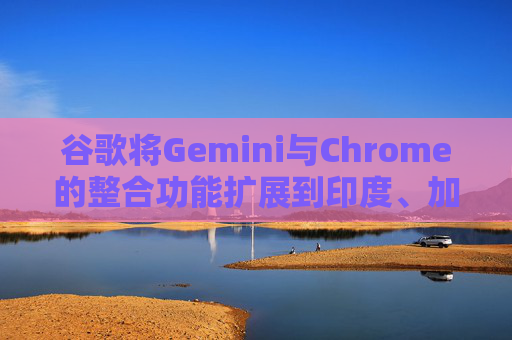 谷歌将Gemini与Chrome的整合功能扩展到印度、加拿大和新西兰  第1张