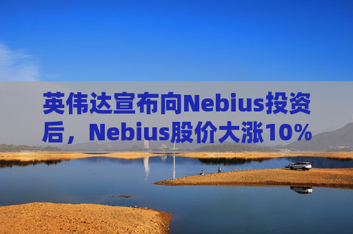 英伟达宣布向Nebius投资后，Nebius股价大涨10%